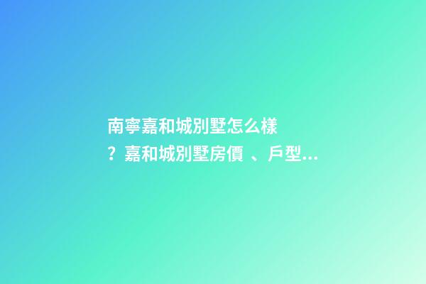 南寧嘉和城別墅怎么樣？嘉和城別墅房價、戶型圖、周邊配套樓盤分析